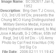 Image Name:  SC392617 Jan 6, 1952
Description:  Brig Gen T J Cross, CG, 3rd US Inf Div, presents the Chung MCO Kung Distinguished Military Service Medal, Korea's third highest military award, to Maj Jose A Muratti, S-2 Officer, 65th Inf Regt, 3rd US Inf Div. - US Army Photo by Cpl Fred Krachtus (YA) 3rd Sig Co
File Date:  2006:02:11 11:19:42