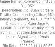 Image Name:  Korean Conflict Jan 31,1952
Description:  Col. Juan Cordero Davilla, Commanding Officer, 65th Infantry Regiment, 3rd U.S. Infantry Division, and Major Jose A. Muratti, G-2 Officer, as they return from an inspection tour of the front lines. - Signal Corps Photo (Pineiro)
File Date:  2006:02:11 11:59:57