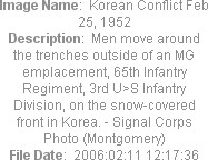 Image Name:  Korean Conflict Feb 25, 1952
Description:  Men move around the trenches outside of an MG emplacement, 65th Infantry Regiment, 3rd U>S Infantry Division, on the snow-covered front in Korea. - Signal Corps Photo (Montgomery)
File Date:  2006:02:11 12:17:36