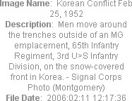 Image Name:  Korean Conflict Feb 25, 1952
Description:  Men move around the trenches outside of an MG emplacement, 65th Infantry Regiment, 3rd U>S Infantry Division, on the snow-covered front in Korea. - Signal Corps Photo (Montgomery)
File Date:  2006:02:11 12:17:36