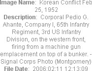 Image Name:  Korean Conflict Feb 25, 1952
Description:  Corporal Pedio G. Ahante, Company I, 65th Infantry Regiment, 3rd US Infantry Division, on the western front, firing from a machine gun emplacement on top of a bunker. - Signal Corps Photo (Montgomery)
File Date:  2006:02:11 12:13:09