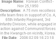 Image Name:  Korean Conflict - Nov 25,1950
Description:  A 75 mm recoilless rifle team fires in support of Co. A, 65th Infantry Regiment, 3rd Infantry Division, while engaged in action against Communist forces in the Kwangch-on vicinity, Korea.
File Date:  2006:02:09 16:23:18