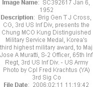Image Name:  SC392617 Jan 6, 1952
Description:  Brig Gen T J Cross, CG, 3rd US Inf Div, presents the Chung MCO Kung Distinguished Military Service Medal, Korea's third highest military award, to Maj Jose A Muratti, S-2 Officer, 65th Inf Regt, 3rd US Inf Div. - US Army Photo by Cpl Fred Krachtus (YA) 3rd Sig Co
File Date:  2006:02:11 11:19:42