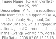 Image Name:  Korean Conflict - Nov 25,1950
Description:  A 75 mm recoilless rifle team fires in support of Co. A, 65th Infantry Regiment, 3rd Infantry Division, while engaged in action against Communist forces in the Kwangch-on vicinity, Korea.
File Date:  2006:02:09 16:23:18