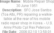 Image Name:  Mobile Repair Shop 30 June 1951
Description:  SFC Jose Santos (Toa Alto, PR) repairing a walkie-talkie at the rear of his mobile radio repair shop in Korea. - U.S. Army Photo Cpl Rex Peterson
File Date:  2006:02:10 13:58:01